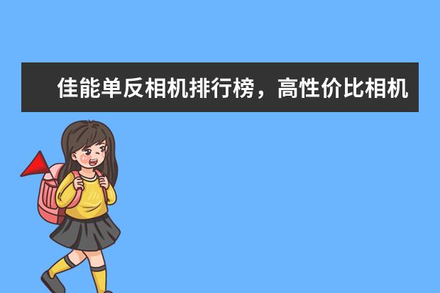 佳能单反相机排行榜，高性价比相机圆你摄影大师梦 6000左右i7游戏笔记本