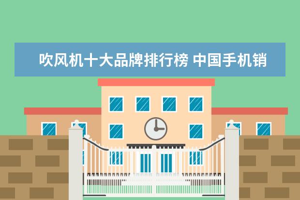 吹风机十大品牌排行榜 中国手机销量排行榜:华为1.02亿台夺冠,苹果险胜小米