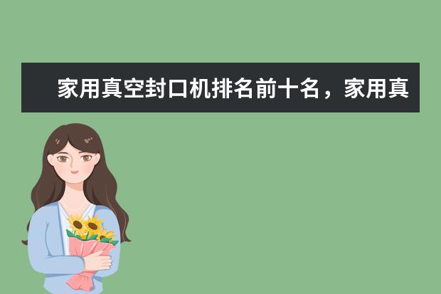 家用真空封口机排名前十名，家用真空封口机哪个品牌好(附最新排行榜前十名单) 冠军来了
