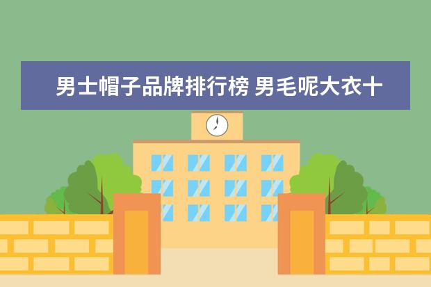 男士帽子品牌排行榜 男毛呢大衣十大品牌排行榜推荐