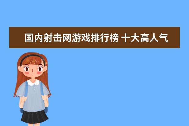 国内射击网游戏排行榜 十大高人气手游推荐排行榜：第一名深受女大学生的喜爱
