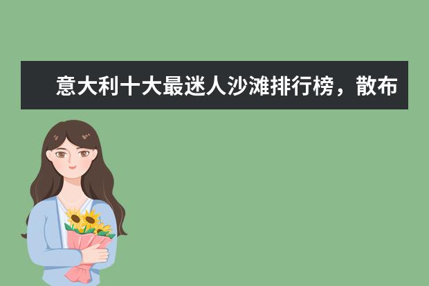 意大利十大最迷人沙滩排行榜，散布贝壳的细沙滩景色绝佳 全球十大攀岩胜地排行榜，攀岩爱好者心中的圣地