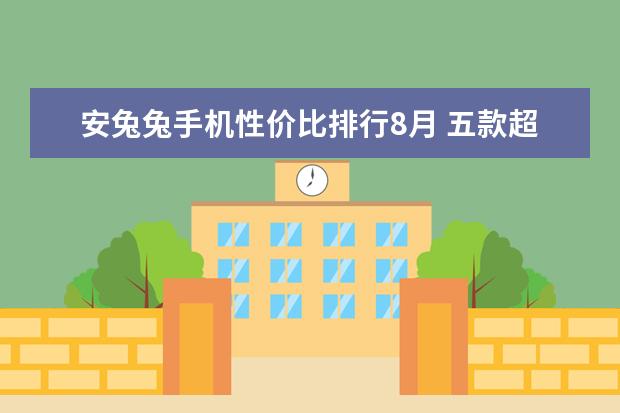 安兔兔手机性价比排行8月 五款超强配置手机推荐