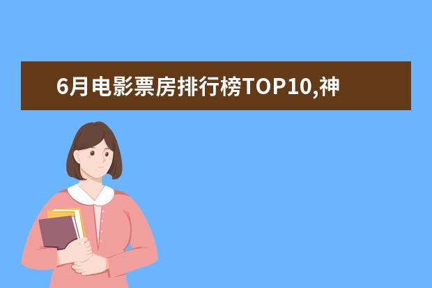 6月电影票房排行榜TOP10,神奇女侠排名第三冈仁波齐排名第九 好看的蟒蛇电影有哪些