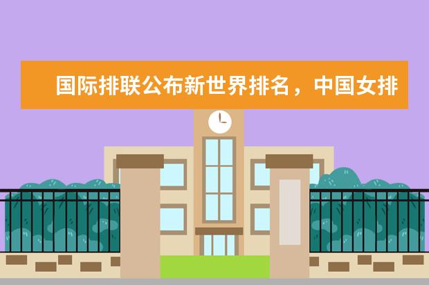 国际排联公布新世界排名，中国女排继续下跌至第三(附最新排行榜前十名单) 中国女足世界排名上升3位，位列第16(附最新排行榜前十名单)