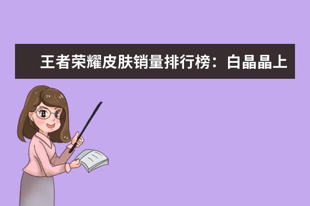 王者荣耀皮肤销量排行榜：白晶晶上榜，第七是返场皮肤 十大好玩手游排行榜:第一第二实至名归，第九名更是经典