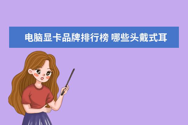 电脑显卡品牌排行榜 哪些头戴式耳机音质好