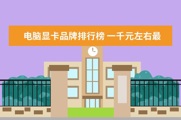 电脑显卡品牌排行榜 一千元左右最好的手机排行榜：中兴上榜，第一手机系列繁多