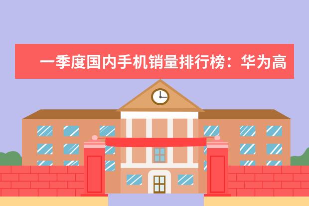 一季度国内手机销量排行榜：华为高居第一，P10闪存门毫无影响 苹果手机哪款最好用