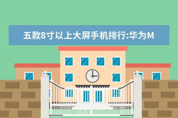 五款8寸以上大屏手机排行:华为M5青春版上榜 六大最有趣的手机