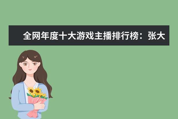 全网年度十大游戏主播排行榜：张大仙上榜，第三唯一女性 十大好玩手游排行榜:第一第二实至名归，第九名更是经典