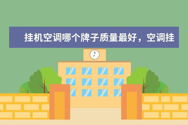 挂机空调哪个牌子质量最好，空调挂机排名前十名品牌(附最新排行榜前十名单) 安徽省发明专利百强排行榜
