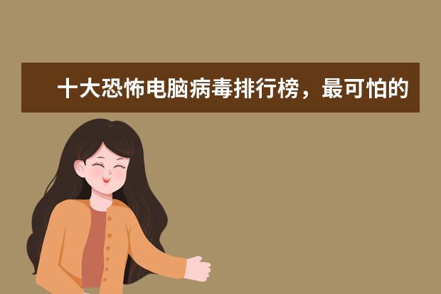 十大恐怖电脑病毒排行榜，最可怕的电脑病毒排名榜(附最新排行榜前十名单) 谷爱凌资格赛排名暂列第三，等分时候吃起了韭菜盒子(附最新排行榜前十名单)