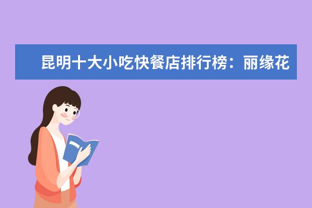 昆明十大小吃快餐店排行榜：丽缘花椒鸡上榜，二老甜白酒第七 7月博州各区房价排行榜,精河县房价为2853元/㎡