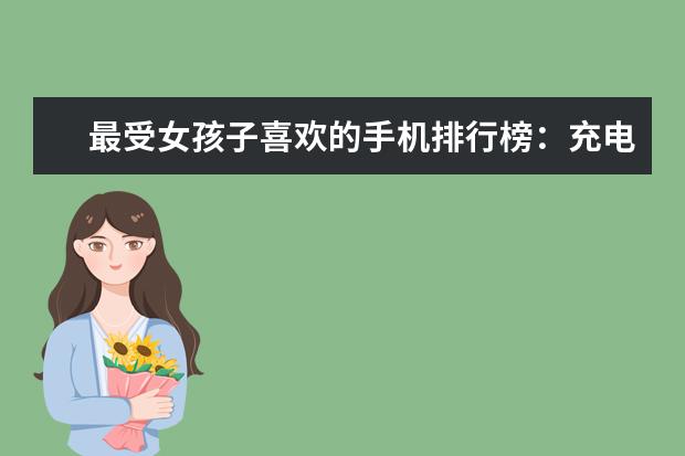 最受女孩子喜欢的手机排行榜：充电两分钟，通话两小时 五款超强配置手机推荐