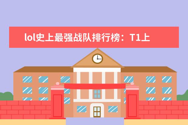 lol史上最强战队排行榜：T1上榜，第八是一支老队伍 十大高人气手游推荐排行榜：第一名深受女大学生的喜爱