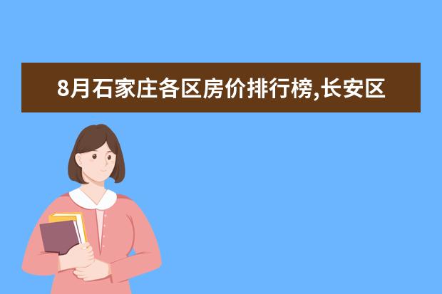8月石家庄各区房价排行榜,长安区房价最高裕华区房价18676元/㎡ 全球十大顶级饼干排行榜：第九有钱难买，第一皇室御用