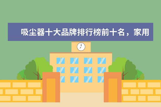 吸尘器十大品牌排行榜前十名，家用除螨吸尘器哪个牌子好(附最新排行榜前十名单) 国际乒联更新排名：樊振东孙颖莎世界第一(附最新排行榜前十名单)
