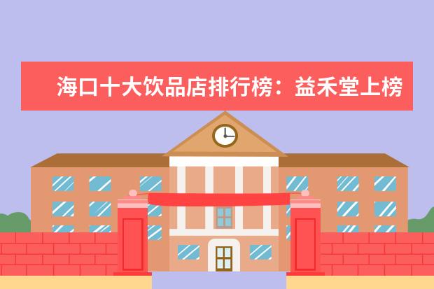 海口十大饮品店排行榜：益禾堂上榜，第五在别墅区 世界十大著名甜点排行榜，最后1款便宜又好吃(错过可惜)