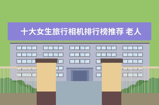 十大女生旅行相机排行榜推荐 老人手机排行榜10强