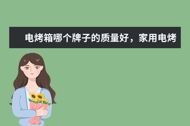 电烤箱哪个牌子的质量好，家用电烤箱品牌十大排名(附最新排行榜前十名单) 小功率吹风机什么牌子的好，国产电吹风机十大名牌排名(附最新排行榜前十名单)