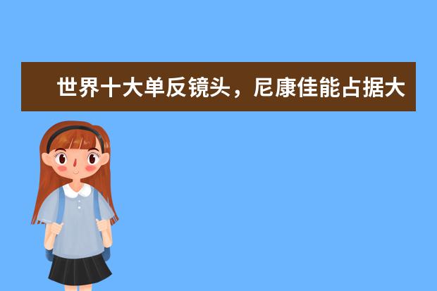 世界十大单反镜头，尼康佳能占据大半，你更喜欢哪款 佳能尼康单反操控性能优劣PK