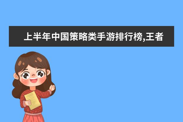 上半年中国策略类手游排行榜,王者荣耀登顶,部落冲突第二 云顶之弈吃鸡阵容排行榜