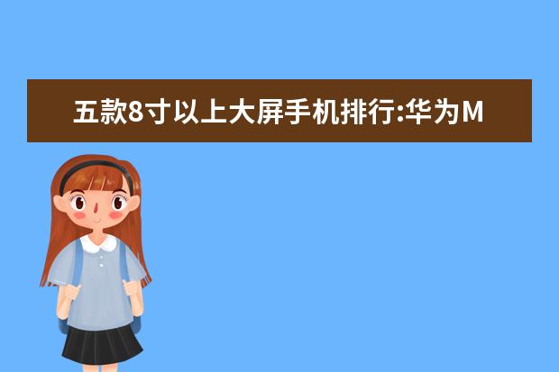 五款8寸以上大屏手机排行:华为M5青春版上榜 国产手机排名前十，中国最好手机排名第一竟是这部