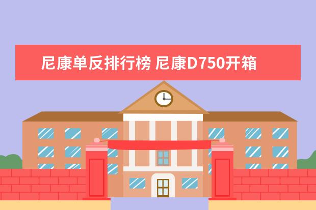 尼康单反排行榜 尼康D750开箱及新手验机指南