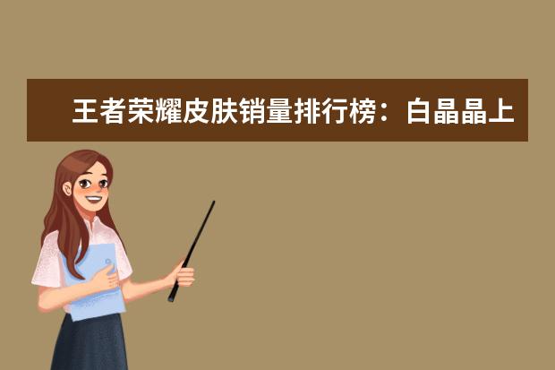 王者荣耀皮肤销量排行榜：白晶晶上榜，第七是返场皮肤 国内射击网游戏排行榜