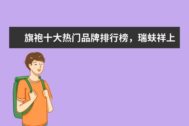 旗袍十大热门品牌排行榜，瑞蚨祥上榜，第七是国服之旗 7月南京房价各区排行榜,鼓楼区房价建邺区房价均破三万