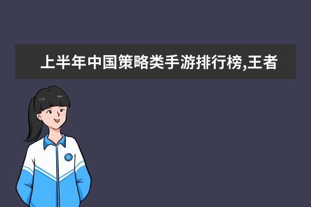 上半年中国策略类手游排行榜,王者荣耀登顶,部落冲突第二 网游最烧钱的游戏排行榜：《龙之谷》上榜，第八带有街机风