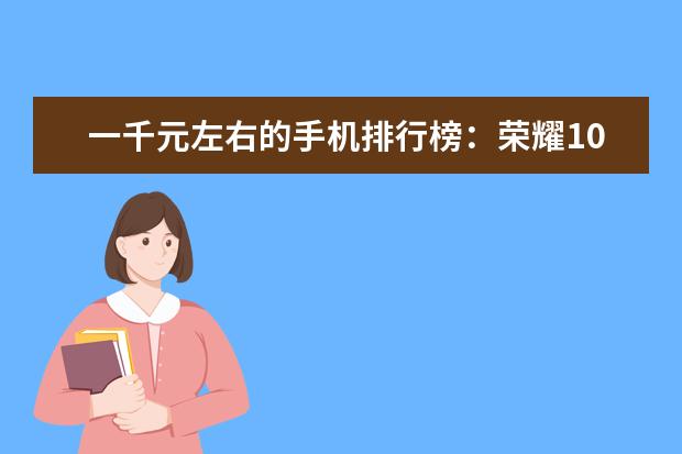 一千元左右的手机排行榜：荣耀10青春版上榜 最具性价比的五款手机推荐