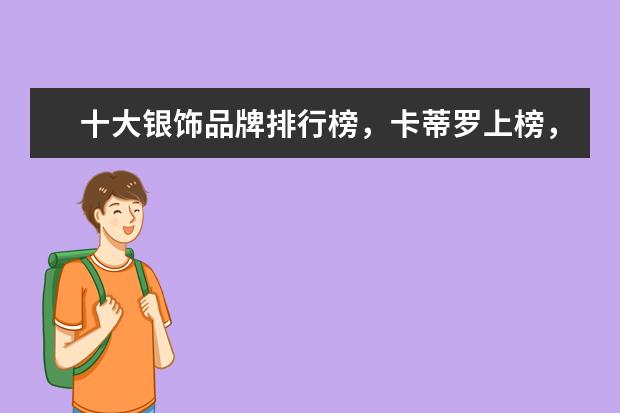 十大银饰品牌排行榜，卡蒂罗上榜，蒂芙尼享誉世界 女装卫衣十大品牌排行榜推荐