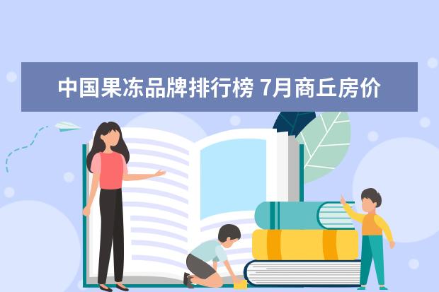 中国果冻品牌排行榜 7月商丘房价各区排行榜,睢阳区房价5369元/㎡梁园区房价上涨