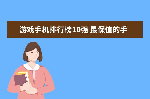 游戏手机排行榜10强 最保值的手机果然是它