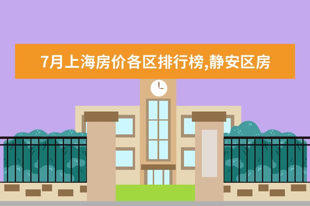 7月上海房价各区排行榜,静安区房价八万八普陀区房价下降 7月江门房价各区排行榜,蓬江区房价平均单价为7380元/㎡