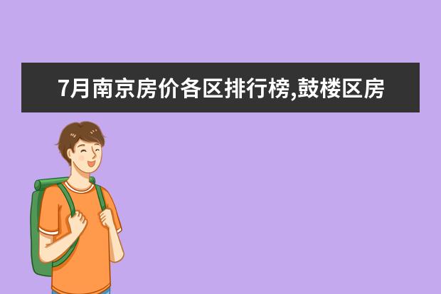 7月南京房价各区排行榜,鼓楼区房价建邺区房价均破三万 7月铜仁各区房价排行榜,碧江区房价上涨万山区房价持平