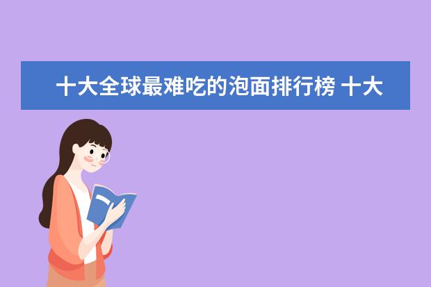 十大全球最难吃的泡面排行榜 十大虾条品牌排行榜,咪咪虾条销量不敌上好佳