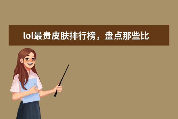lol最贵皮肤排行榜，盘点那些比龙瞎还要贵的皮肤 上半年中国养成经营类手游排行榜,我的世界力压QQ农场