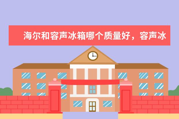 海尔和容声冰箱哪个质量好，容声冰箱和海尔哪个更耐用(附最新排行榜前十名单) 吸尘器十大品牌排行榜前十名，家用除螨吸尘器哪个牌子好(附最新排行榜前十名单)