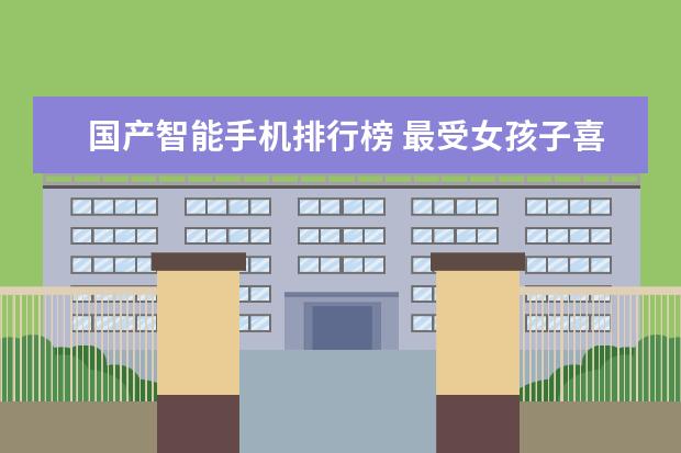 国产智能手机排行榜 最受女孩子喜欢的手机排行榜：充电两分钟，通话两小时