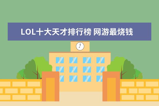 LOL十大天才排行榜 网游最烧钱的游戏排行榜：《龙之谷》上榜，第八带有街机风