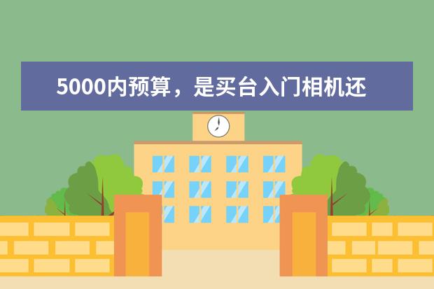 5000内预算，是买台入门相机还是拍照性能强的手机
