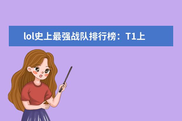 lol史上最强战队排行榜：T1上榜，第八是一支老队伍 全网年度十大游戏主播排行榜：张大仙上榜，第三唯一女性