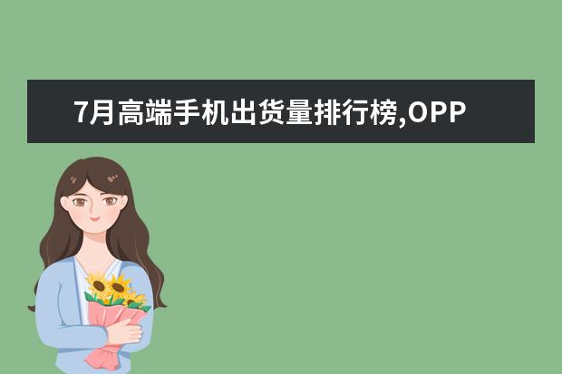 7月高端手机出货量排行榜,OPPO销量最高,华为却是大赢家 红米k20
