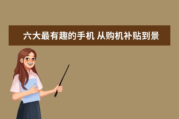 六大最有趣的手机 从购机补贴到景区门票打折，国产手机缘何承载更多情感