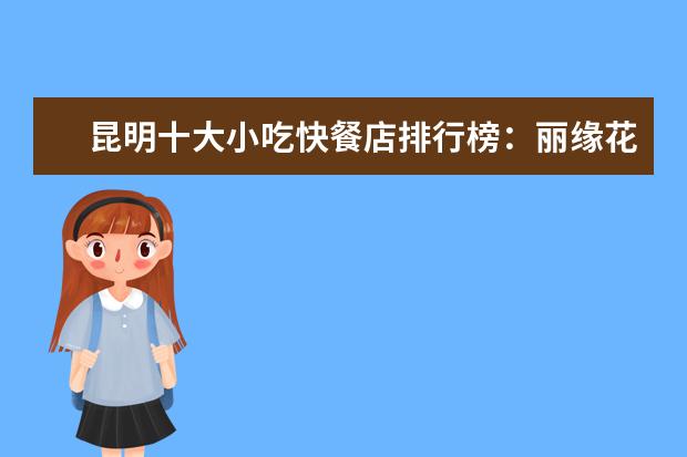 昆明十大小吃快餐店排行榜：丽缘花椒鸡上榜，二老甜白酒第七 成都十大烧烤店排行榜：五彩凉山上榜，大汗烧烤烤羊腿第一