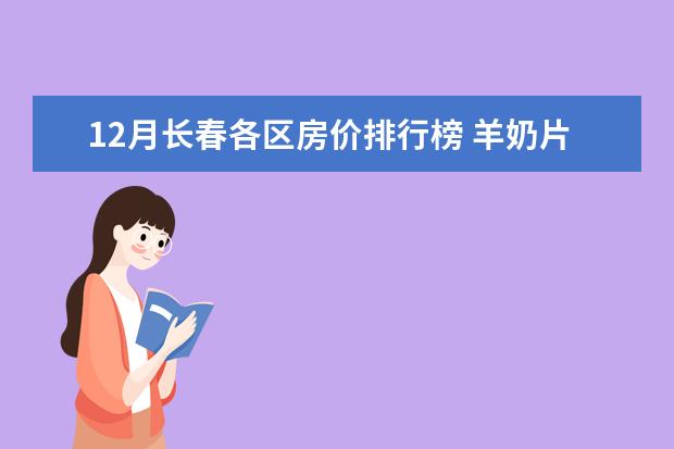 12月长春各区房价排行榜 羊奶片排行榜10强推荐