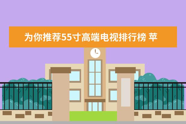 为你推荐55寸高端电视排行榜 苹果手机性价比排行榜推荐